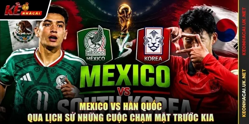 Mexico vs Hàn Quốc qua lịch sử những cuộc chạm mặt trước kia