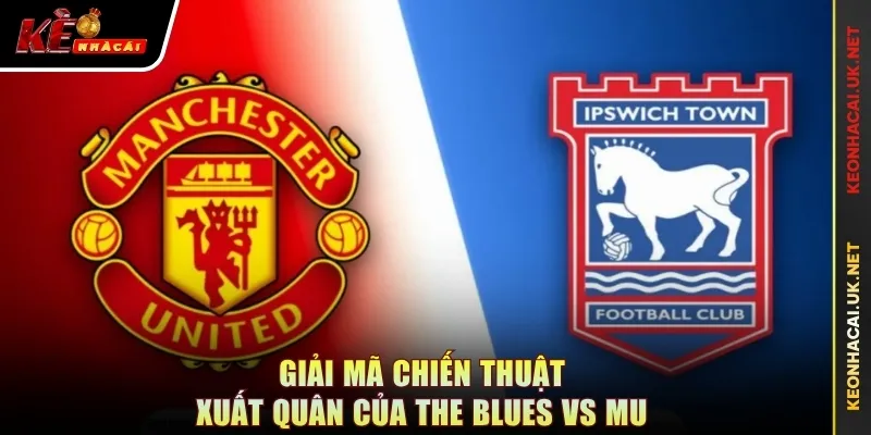 Giải mã chiến thuật xuất quân của The Blues vs MU